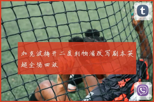 加克波梅开二度利物浦改写剧本英超全场回放