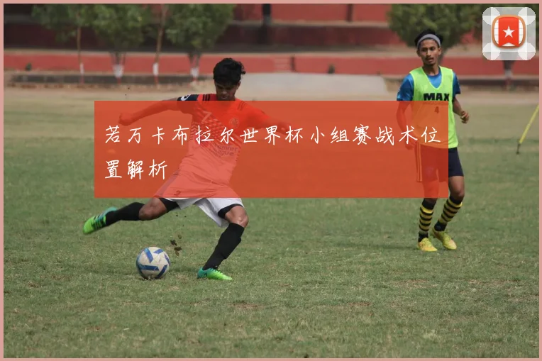 若万卡布拉尔世界杯小组赛战术位置解析