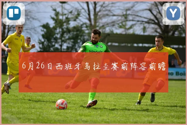6月26日西班牙乌拉圭赛前阵容前瞻