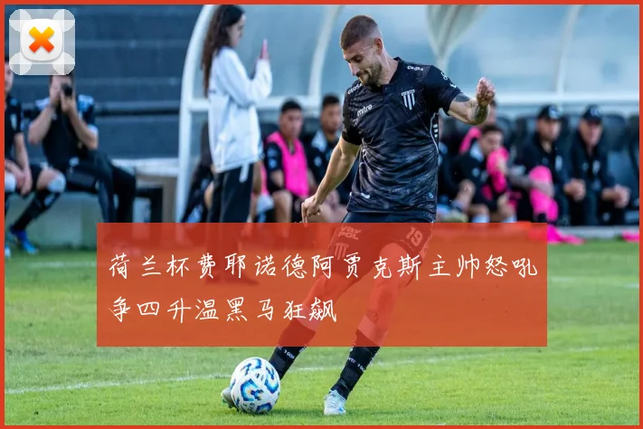 荷兰杯费耶诺德阿贾克斯主帅怒吼争四升温黑马狂飙