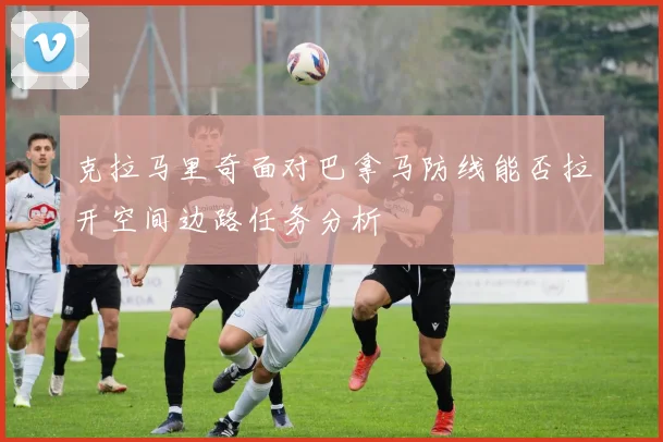 克拉马里奇面对巴拿马防线能否拉开空间边路任务分析