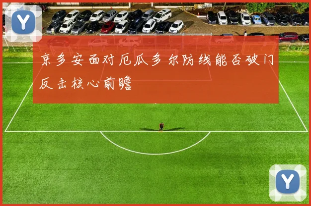 京多安面对厄瓜多尔防线能否破门反击核心前瞻