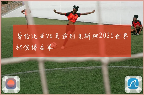 哥伦比亚vs乌兹别克斯坦2026世界杯伤停名单