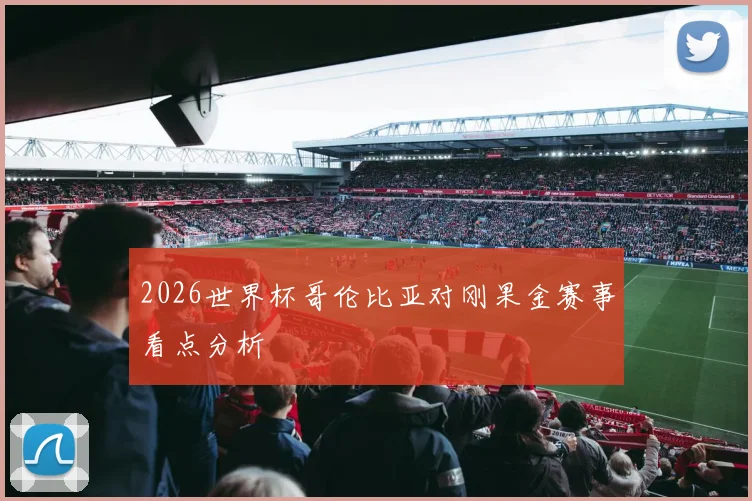 2026世界杯哥伦比亚对刚果金赛事看点分析