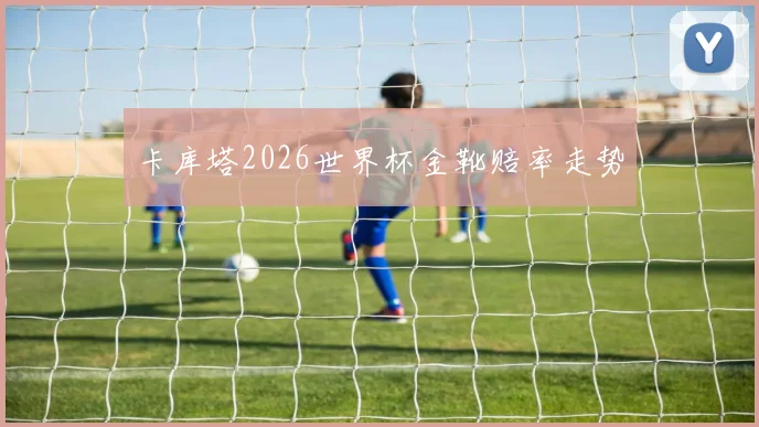 卡库塔2026世界杯金靴赔率走势