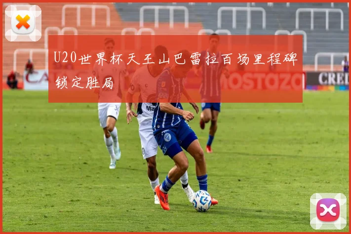 U20世界杯天王山巴雷拉百场里程碑锁定胜局