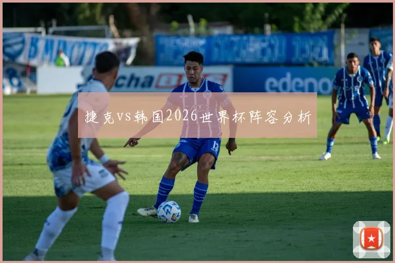 捷克vs韩国2026世界杯阵容分析