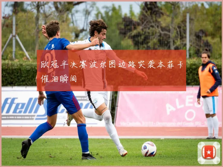 欧冠半决赛波尔图边路突袭本菲卡催泪瞬间