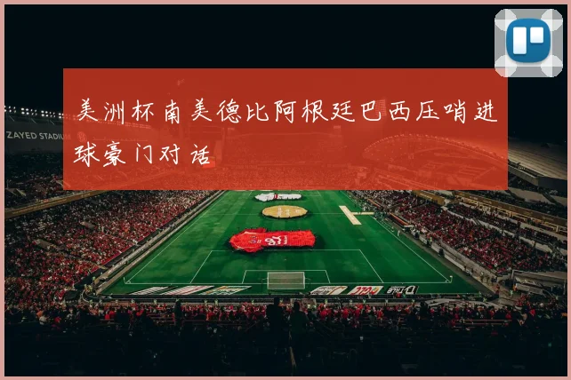 美洲杯南美德比阿根廷巴西压哨进球豪门对话
