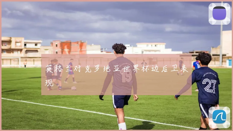 英格兰对克罗地亚世界杯边后卫表现