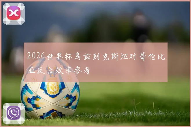 2026世界杯乌兹别克斯坦对哥伦比亚反击效率参考