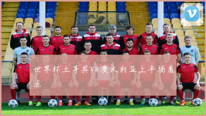 世界杯土耳其vs澳大利亚上半场看点