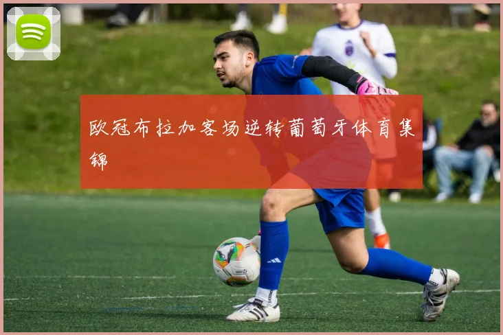 欧冠布拉加客场逆转葡萄牙体育集锦