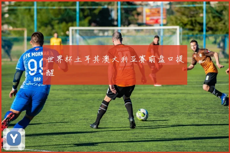 世界杯土耳其澳大利亚赛前盘口提醒