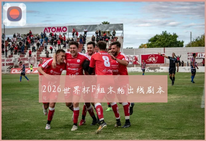 2026世界杯F组末轮出线剧本
