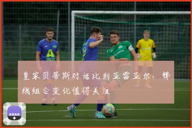 皇家贝蒂斯对话比利亚雷亚尔，锋线组合变化值得关注